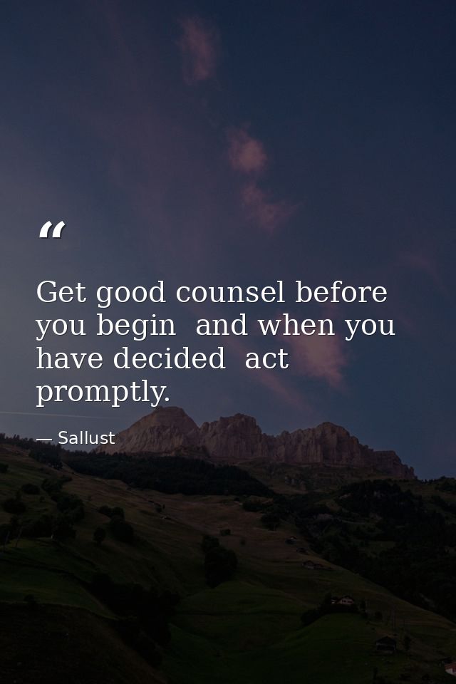 Get good counsel before you begin  and when you have decided  act promptly. — Sallust