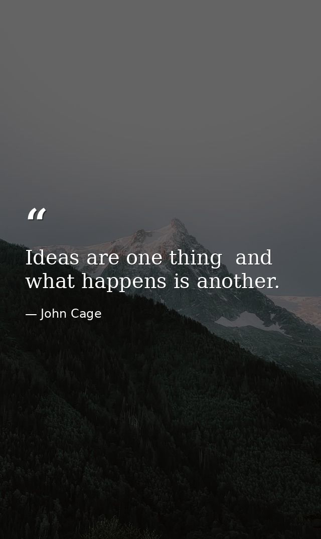 Ideas are one thing  and what happens is another. — John Cage