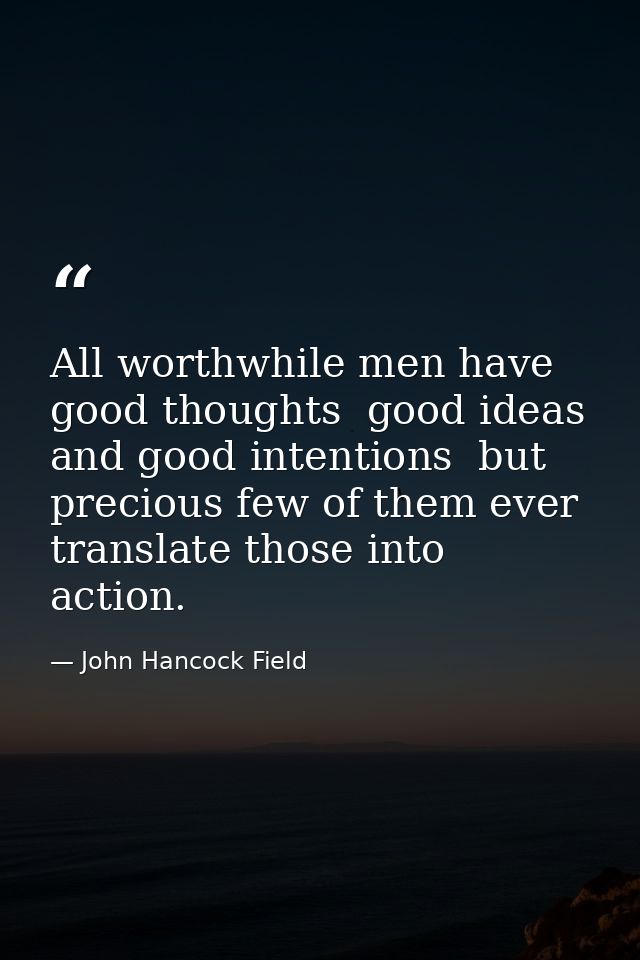 All worthwhile men have good thoughts  good ideas and good intentions  but precious few of them ever translate those int — John Hancock Field