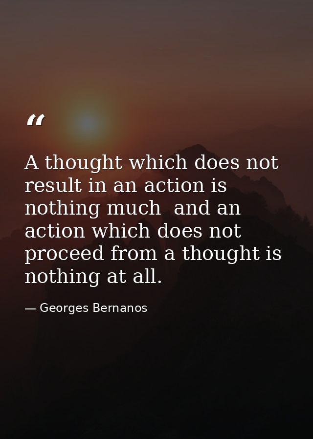 A thought which does not result in an action is nothing much  and an action which does not proceed from a thought is not — Georges Bernanos