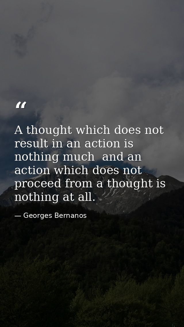 A thought which does not result in an action is nothing much  and an action which does not proceed from a thought is not — Georges Bernanos