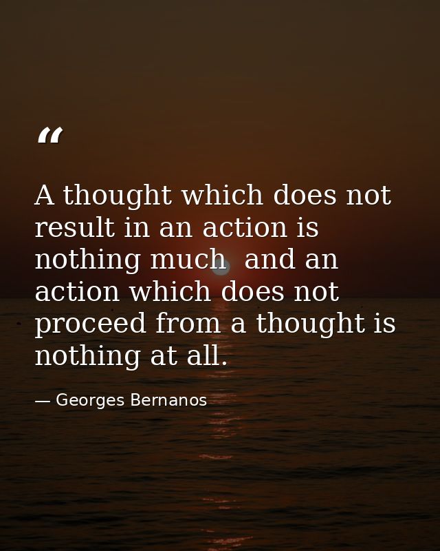 A thought which does not result in an action is nothing much  and an action which does not proceed from a thought is not — Georges Bernanos
