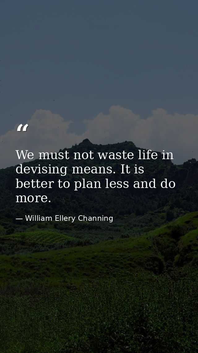 We must not waste life in devising means. It is better to plan less and do more. — William Ellery Channing