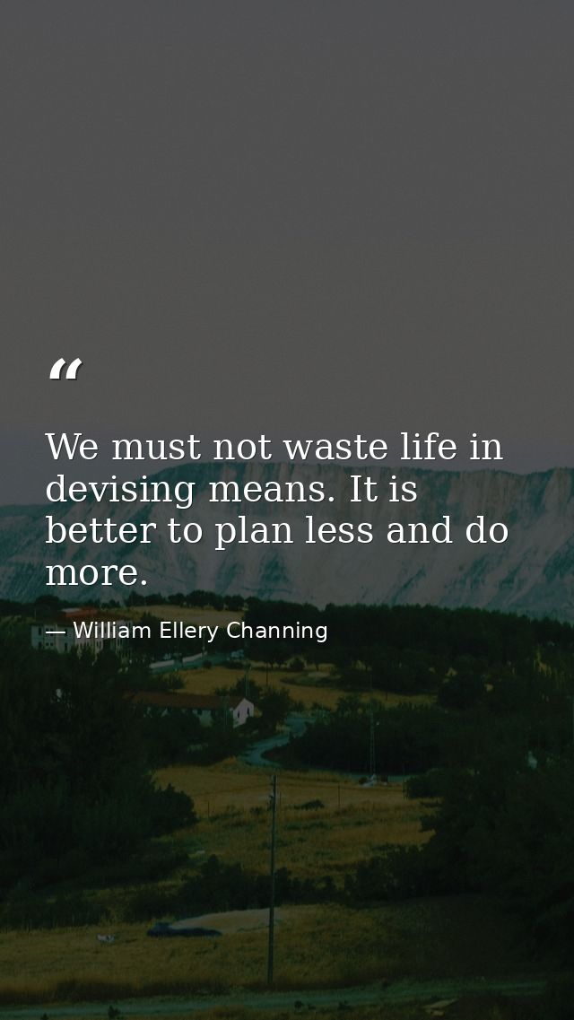We must not waste life in devising means. It is better to plan less and do more. — William Ellery Channing