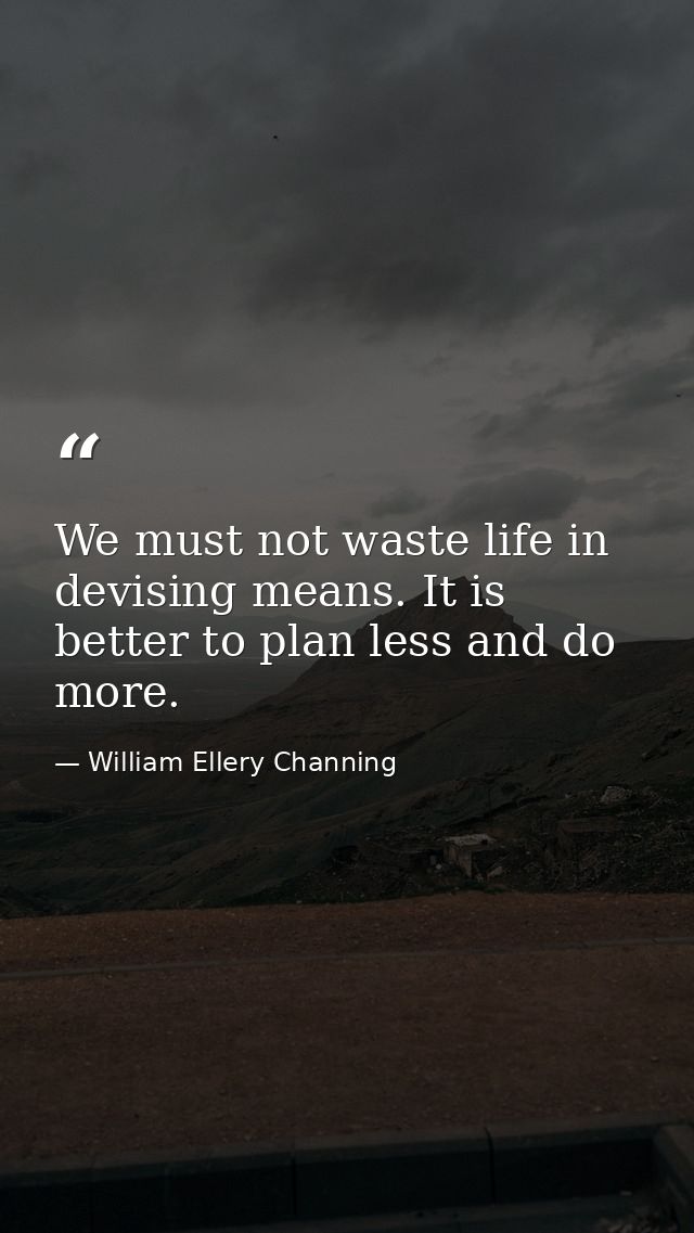 We must not waste life in devising means. It is better to plan less and do more. — William Ellery Channing
