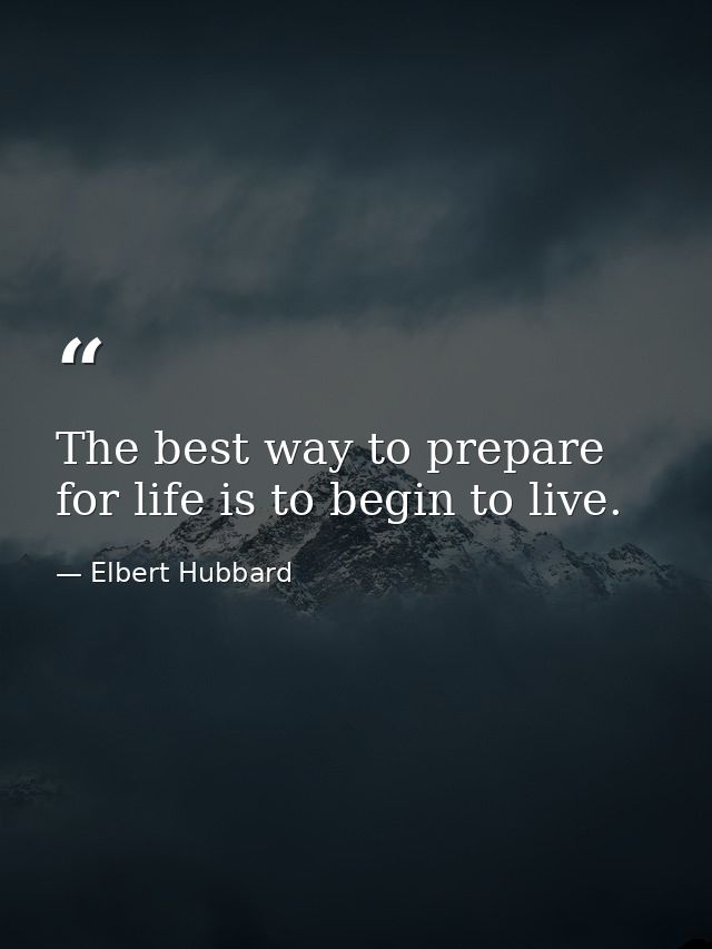 The best way to prepare for life is to begin to live. — Elbert Hubbard
