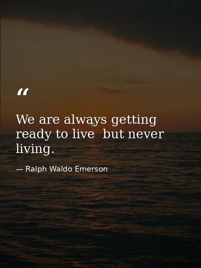 We are always getting ready to live  but never living. — Ralph Waldo Emerson