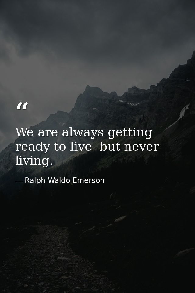 We are always getting ready to live  but never living. — Ralph Waldo Emerson