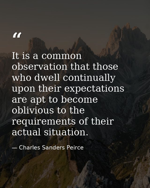 It is a common observation that those who dwell continually upon their expectations are apt to become oblivious to the r — Charles Sanders Peirce