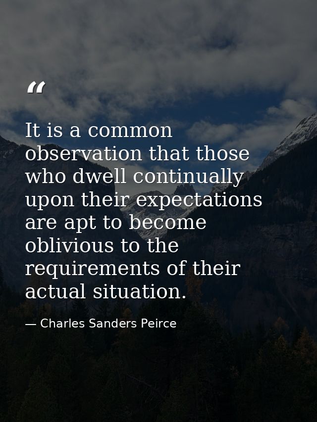 It is a common observation that those who dwell continually upon their expectations are apt to become oblivious to the r — Charles Sanders Peirce