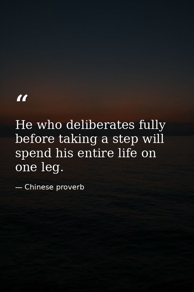 He who deliberates fully before taking a step will spend his entire life on one leg. — Chinese proverb