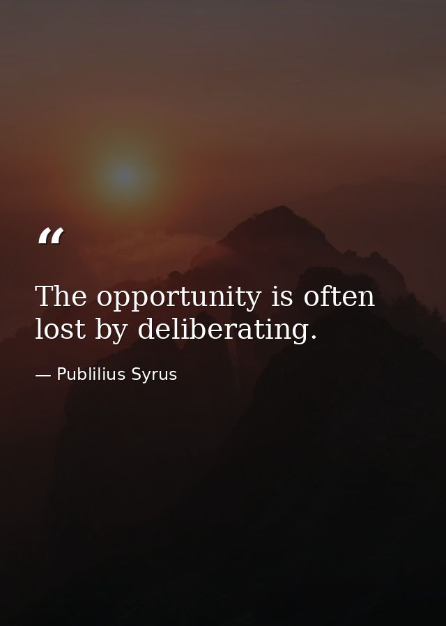 The opportunity is often lost by deliberating. — Publilius Syrus