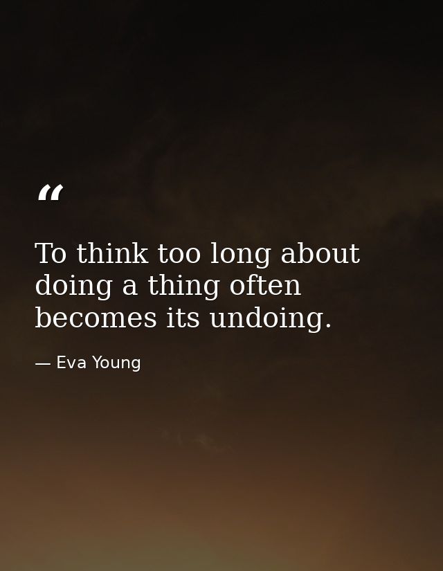 To think too long about doing a thing often becomes its undoing. — Eva Young
