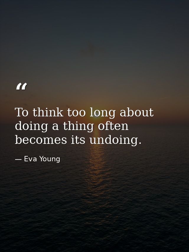 To think too long about doing a thing often becomes its undoing. — Eva Young