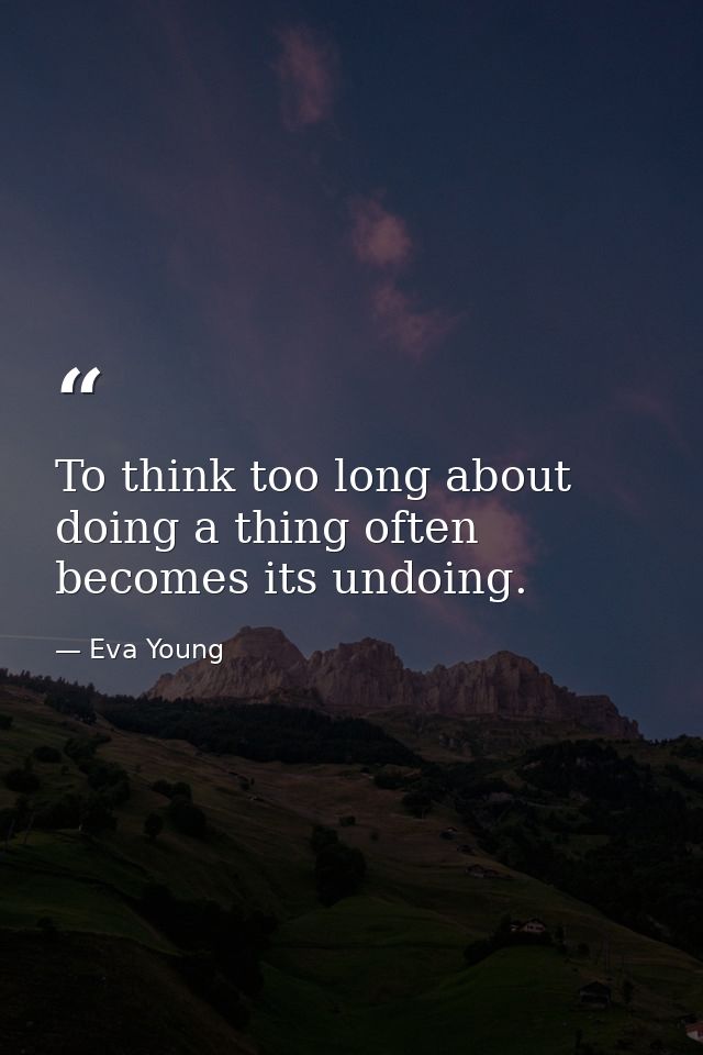 To think too long about doing a thing often becomes its undoing. — Eva Young