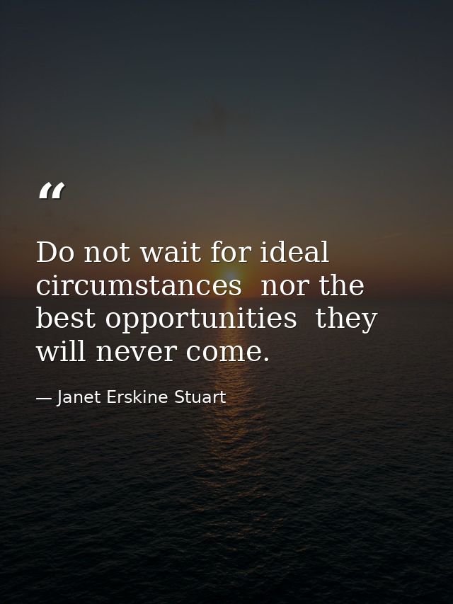 Do not wait for ideal circumstances  nor the best opportunities  they will never come. — Janet Erskine Stuart