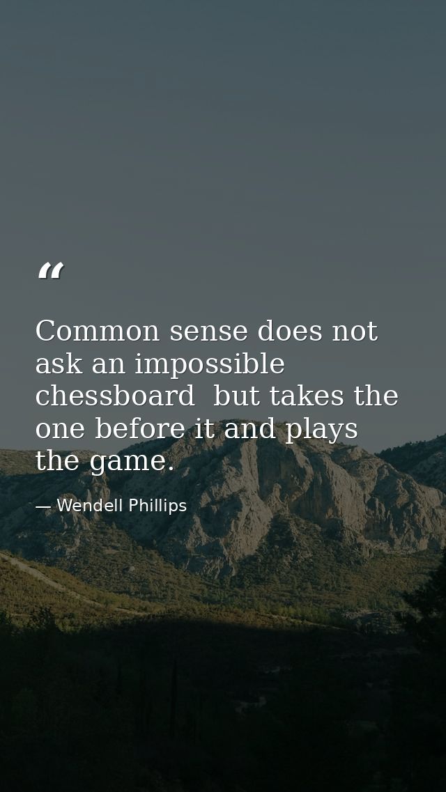 Common sense does not ask an impossible chessboard  but takes the one before it and plays the game. — Wendell Phillips