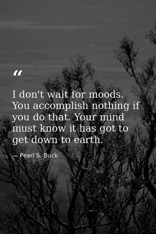 I don't wait for moods. You accomplish nothing if you do that. Your mind must know it has got to get down to earth. — Pearl S. Buck
