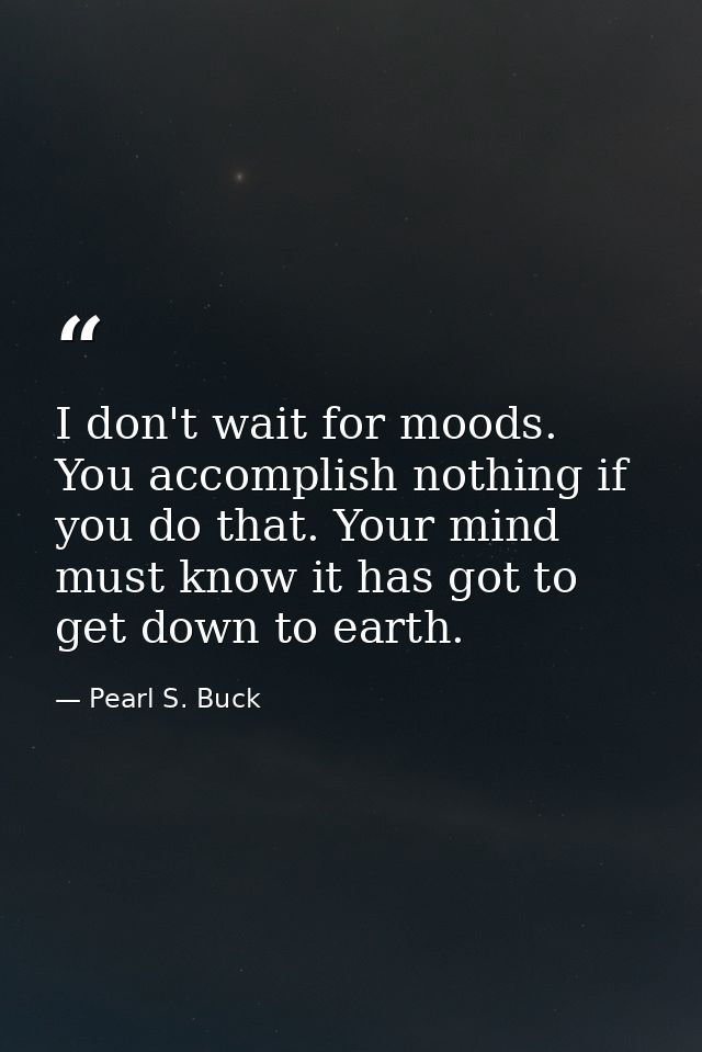 I don't wait for moods. You accomplish nothing if you do that. Your mind must know it has got to get down to earth. — Pearl S. Buck