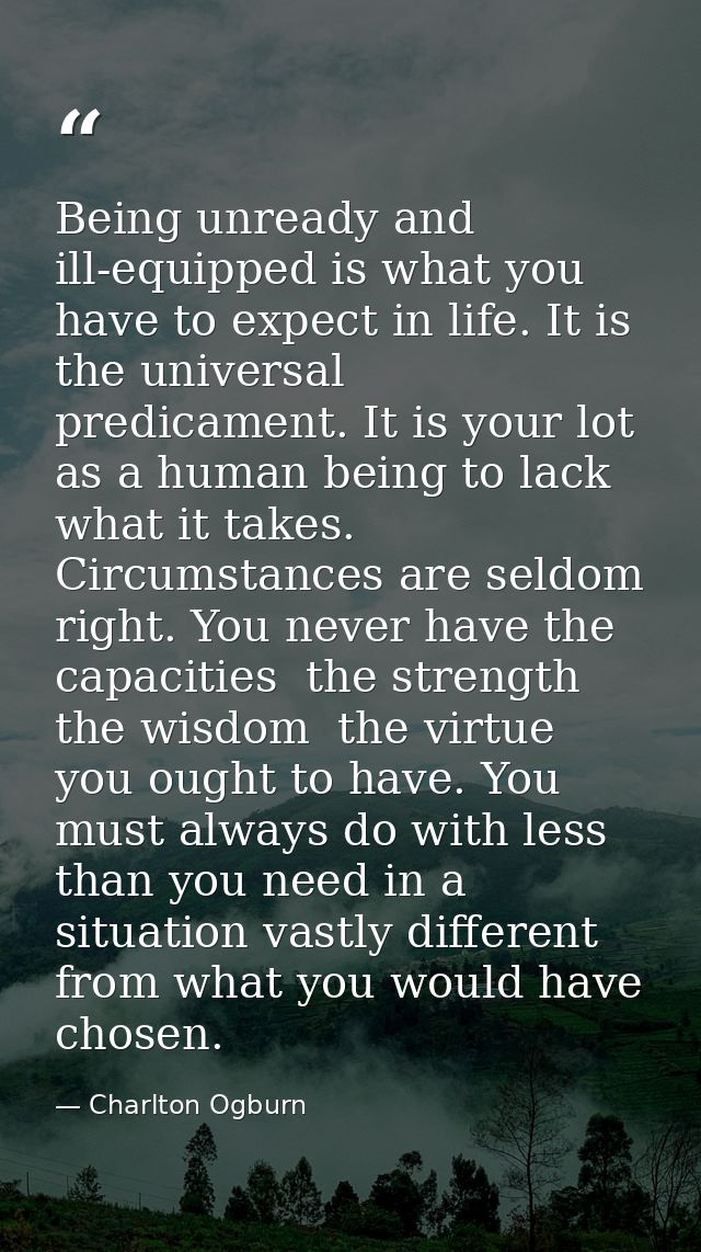 Being unready and ill-equipped is what you have to expect in life. It is the universal predicament. It is your lot as a  — Charlton Ogburn