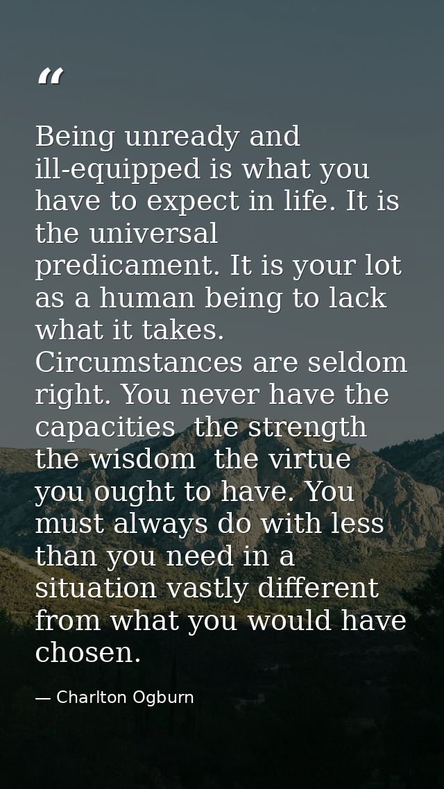 Being unready and ill-equipped is what you have to expect in life. It is the universal predicament. It is your lot as a  — Charlton Ogburn