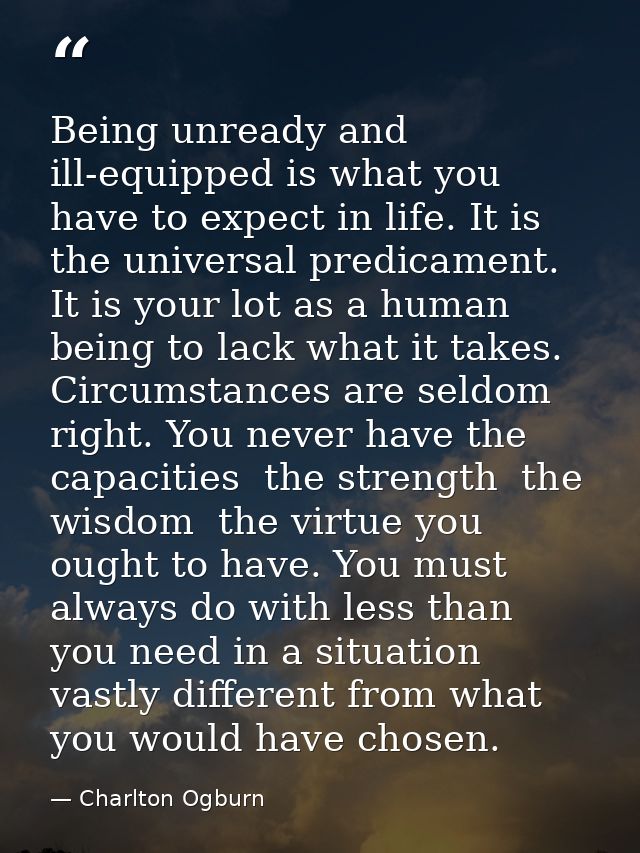 Being unready and ill-equipped is what you have to expect in life. It is the universal predicament. It is your lot as a  — Charlton Ogburn