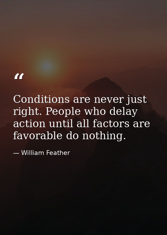 Conditions are never just right. People who delay action until all factors are favorable do nothing. — William Feather