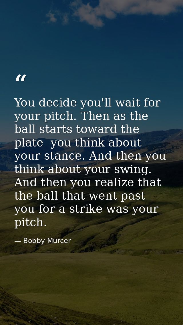 You decide you'll wait for your pitch. Then as the ball starts toward the plate  you think about your stance. And then y — Bobby Murcer