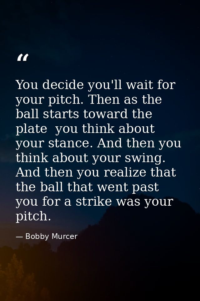 You decide you'll wait for your pitch. Then as the ball starts toward the plate  you think about your stance. And then y — Bobby Murcer