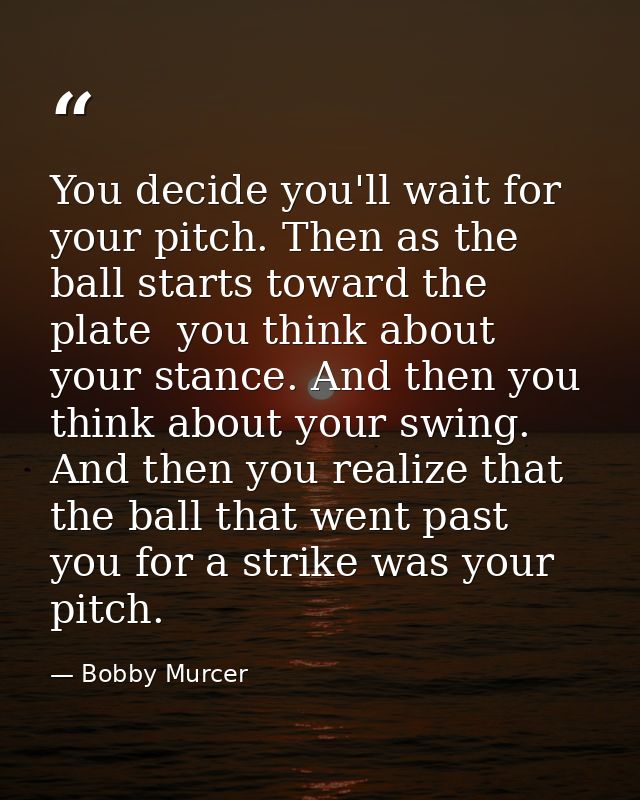 You decide you'll wait for your pitch. Then as the ball starts toward the plate  you think about your stance. And then y — Bobby Murcer