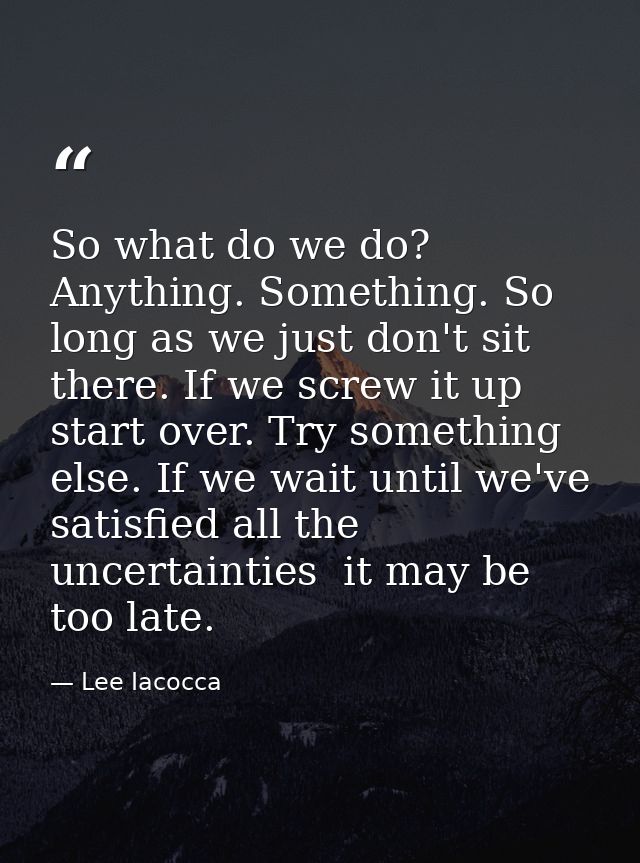 So what do we do? Anything. Something. So long as we just don't sit there. If we screw it up  start over. Try something  — Lee Iacocca