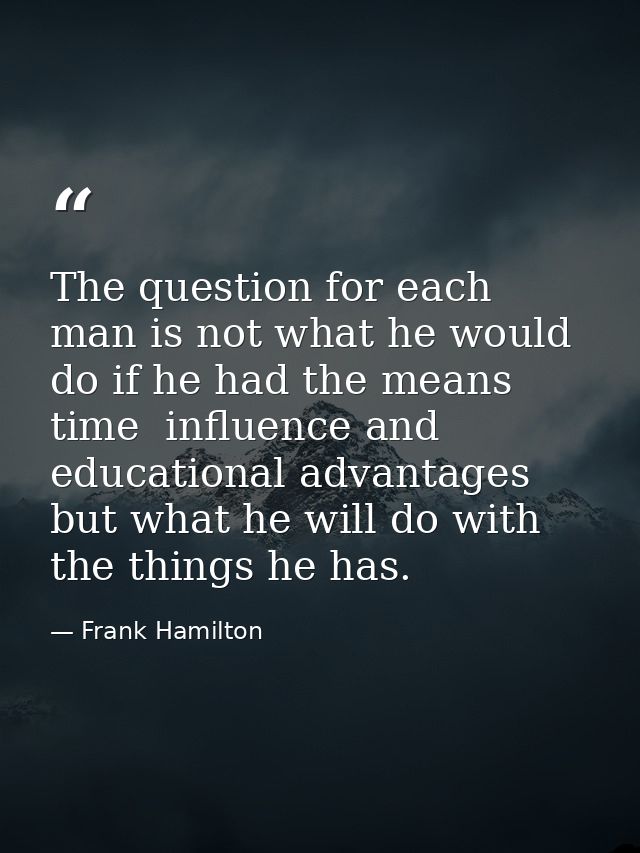 The question for each man is not what he would do if he had the means  time  influence and educational advantages  but w — Frank Hamilton