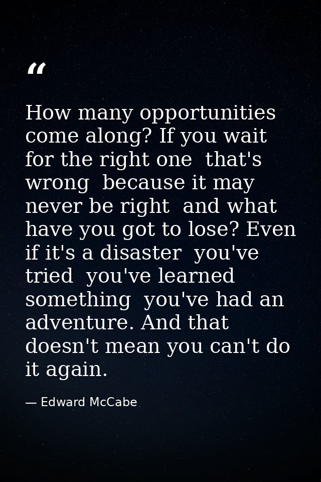 How many opportunities come along? If you wait for the right one  that's wrong  because it may never be right  and what  — Edward McCabe
