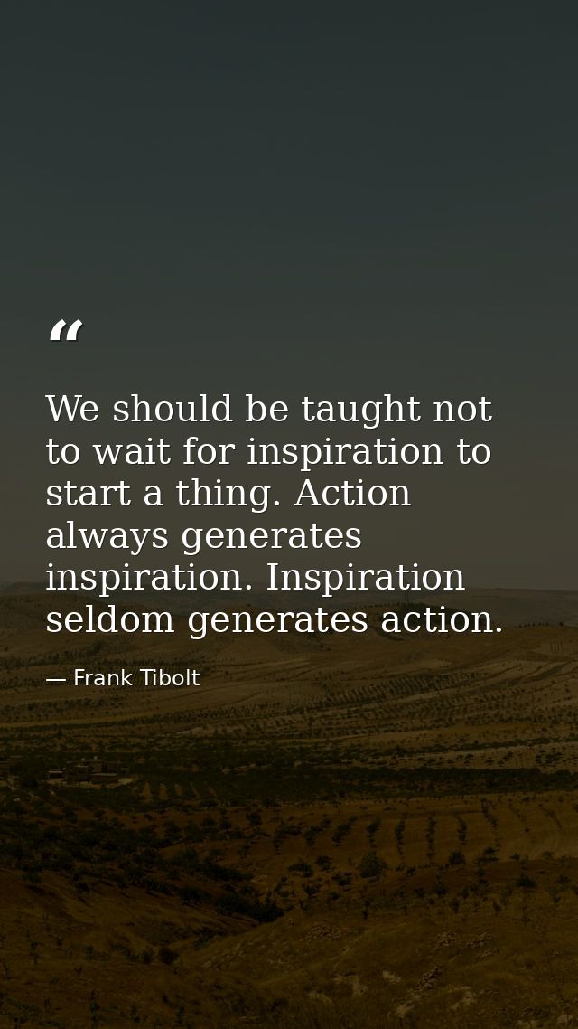 We should be taught not to wait for inspiration to start a thing. Action always generates inspiration. Inspiration seldo — Frank Tibolt