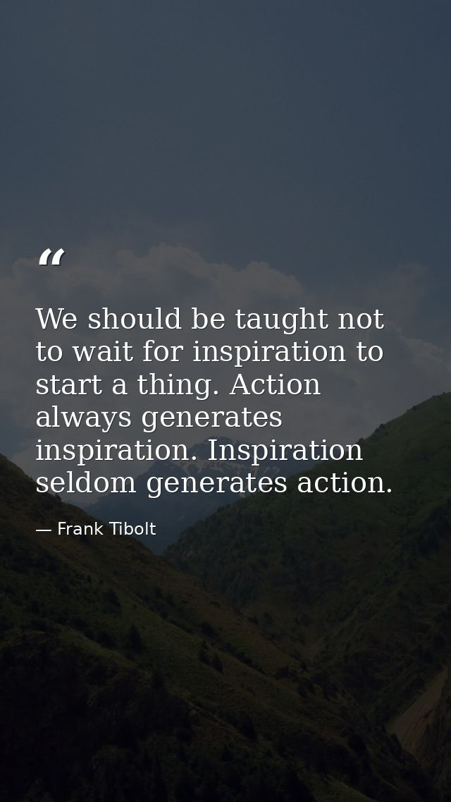 We should be taught not to wait for inspiration to start a thing. Action always generates inspiration. Inspiration seldo — Frank Tibolt