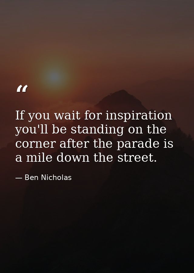 If you wait for inspiration you'll be standing on the corner after the parade is a mile down the street. — Ben Nicholas