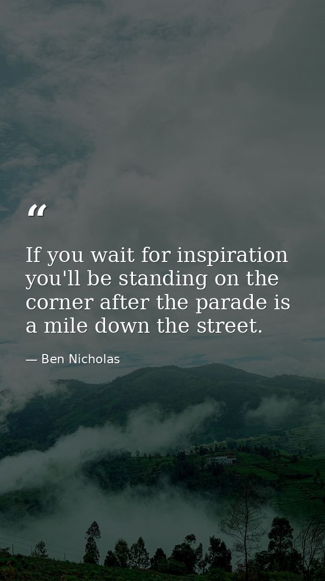 If you wait for inspiration you'll be standing on the corner after the parade is a mile down the street. — Ben Nicholas