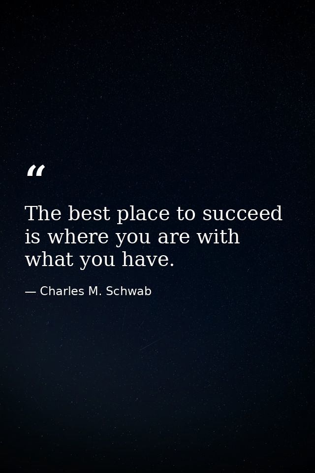 The best place to succeed is where you are with what you have. — Charles M. Schwab