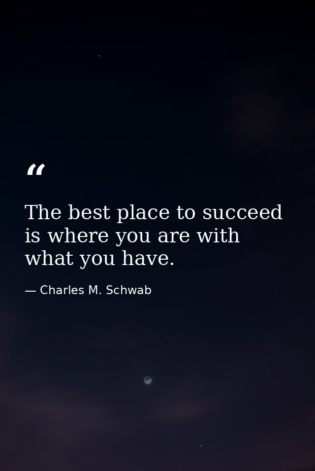 The best place to succeed is where you are with what you have. — Charles M. Schwab