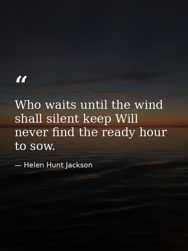 Who waits until the wind shall silent keep Will never find the ready hour to sow. — Helen Hunt Jackson