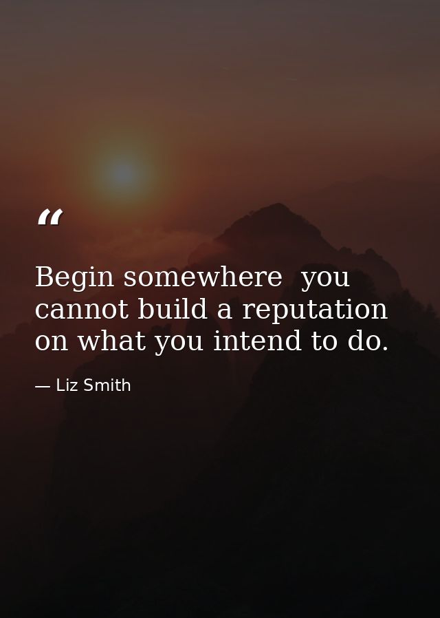 Begin somewhere  you cannot build a reputation on what you intend to do. — Liz Smith