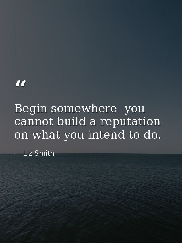 Begin somewhere  you cannot build a reputation on what you intend to do. — Liz Smith