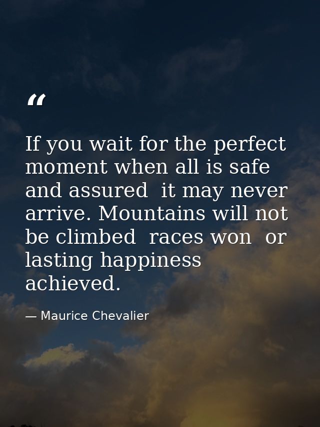 If you wait for the perfect moment when all is safe and assured  it may never arrive. Mountains will not be climbed  rac — Maurice Chevalier