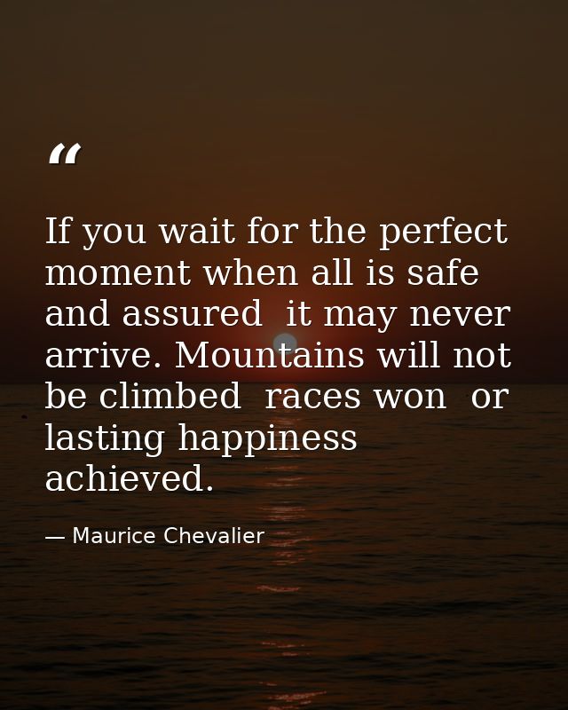 If you wait for the perfect moment when all is safe and assured  it may never arrive. Mountains will not be climbed  rac — Maurice Chevalier