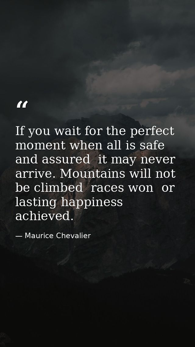 If you wait for the perfect moment when all is safe and assured  it may never arrive. Mountains will not be climbed  rac — Maurice Chevalier