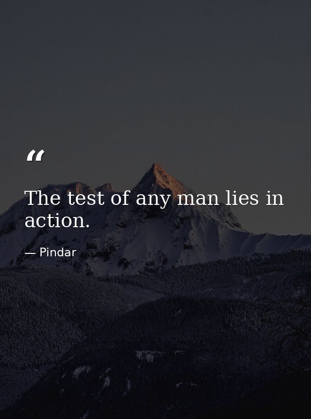 The test of any man lies in action. — Pindar