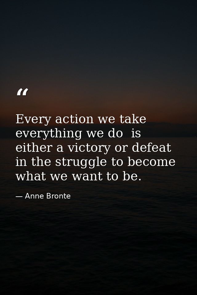 Every action we take  everything we do  is either a victory or defeat in the struggle to become what we want to be. — Anne Bronte