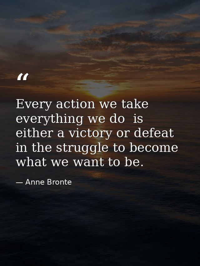 Every action we take  everything we do  is either a victory or defeat in the struggle to become what we want to be. — Anne Bronte