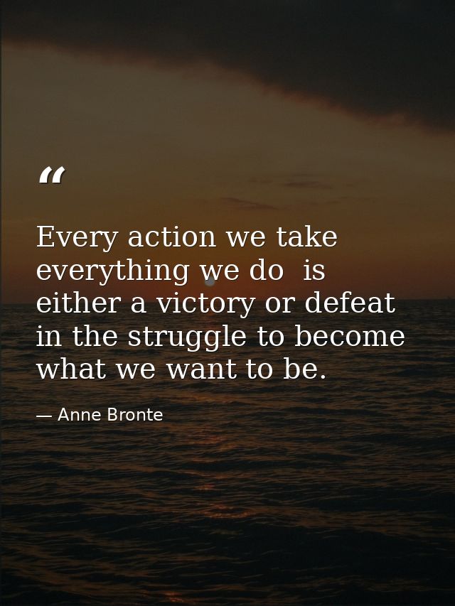 Every action we take  everything we do  is either a victory or defeat in the struggle to become what we want to be. — Anne Bronte