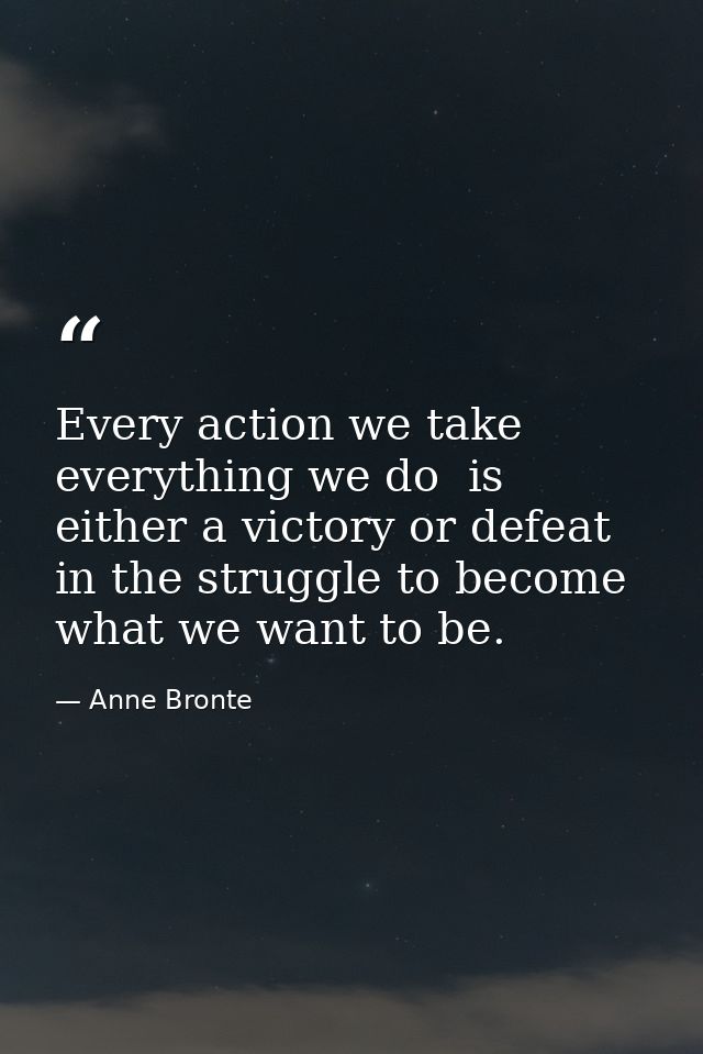 Every action we take  everything we do  is either a victory or defeat in the struggle to become what we want to be. — Anne Bronte